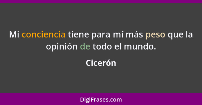 Mi conciencia tiene para mí más peso que la opinión de todo el mundo.... - Cicerón