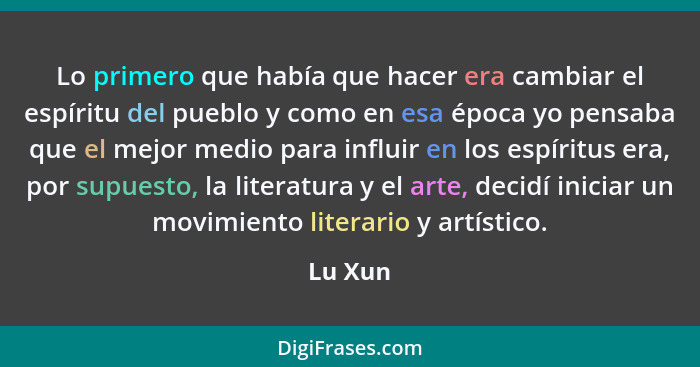 Lo primero que había que hacer era cambiar el espíritu del pueblo y como en esa época yo pensaba que el mejor medio para influir en los espír... - Lu Xun