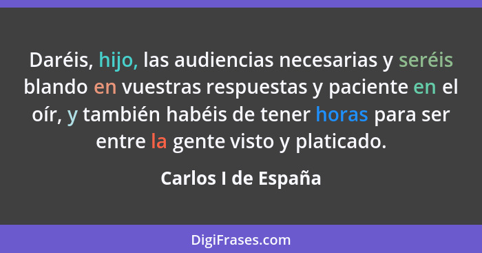 Daréis, hijo, las audiencias necesarias y seréis blando en vuestras respuestas y paciente en el oír, y también habéis de tener ho... - Carlos I de España