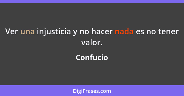 Ver una injusticia y no hacer nada es no tener valor.... - Confucio