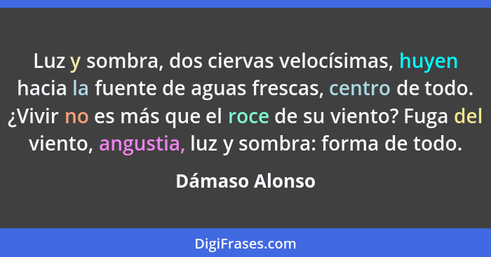 Luz y sombra, dos ciervas velocísimas, huyen hacia la fuente de aguas frescas, centro de todo. ¿Vivir no es más que el roce de su vien... - Dámaso Alonso