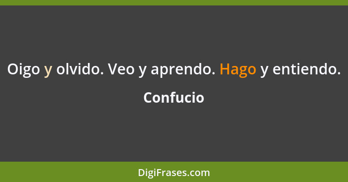 Oigo y olvido. Veo y aprendo. Hago y entiendo.... - Confucio