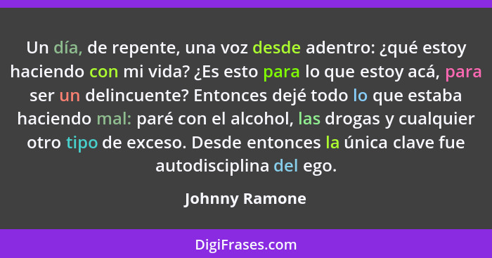 Un día, de repente, una voz desde adentro: ¿qué estoy haciendo con mi vida? ¿Es esto para lo que estoy acá, para ser un delincuente? E... - Johnny Ramone