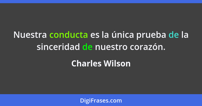 Nuestra conducta es la única prueba de la sinceridad de nuestro corazón.... - Charles Wilson