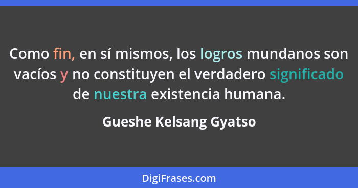 Como fin, en sí mismos, los logros mundanos son vacíos y no constituyen el verdadero significado de nuestra existencia humana.... - Gueshe Kelsang Gyatso