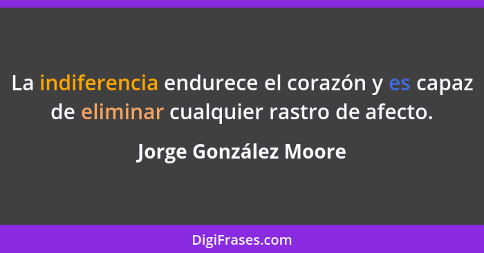 La indiferencia endurece el corazón y es capaz de eliminar cualquier rastro de afecto.... - Jorge González Moore