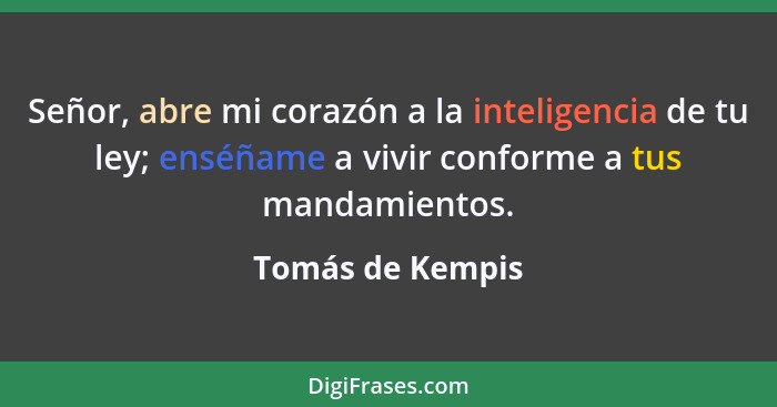 Señor, abre mi corazón a la inteligencia de tu ley; enséñame a vivir conforme a tus mandamientos.... - Tomás de Kempis