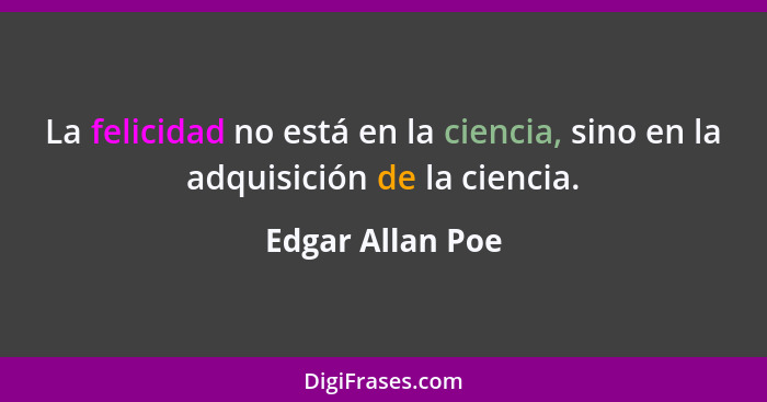 La felicidad no está en la ciencia, sino en la adquisición de la ciencia.... - Edgar Allan Poe