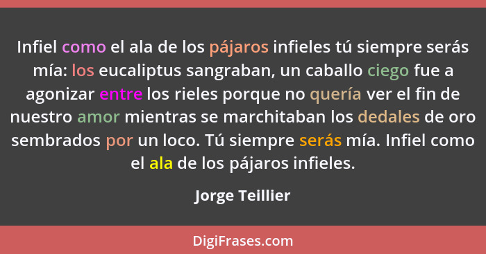 Infiel como el ala de los pájaros infieles tú siempre serás mía: los eucaliptus sangraban, un caballo ciego fue a agonizar entre los... - Jorge Teillier