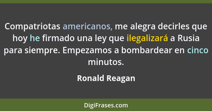 Compatriotas americanos, me alegra decirles que hoy he firmado una ley que ilegalizará a Rusia para siempre. Empezamos a bombardear en... - Ronald Reagan