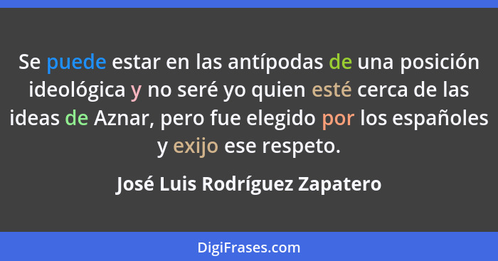 Se puede estar en las antípodas de una posición ideológica y no seré yo quien esté cerca de las ideas de Aznar, pero fu... - José Luis Rodríguez Zapatero