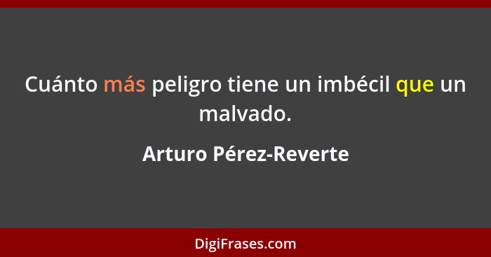 Cuánto más peligro tiene un imbécil que un malvado.... - Arturo Pérez-Reverte