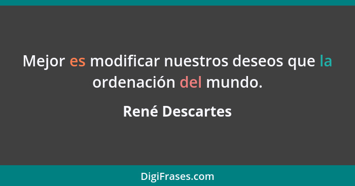 Mejor es modificar nuestros deseos que la ordenación del mundo.... - René Descartes