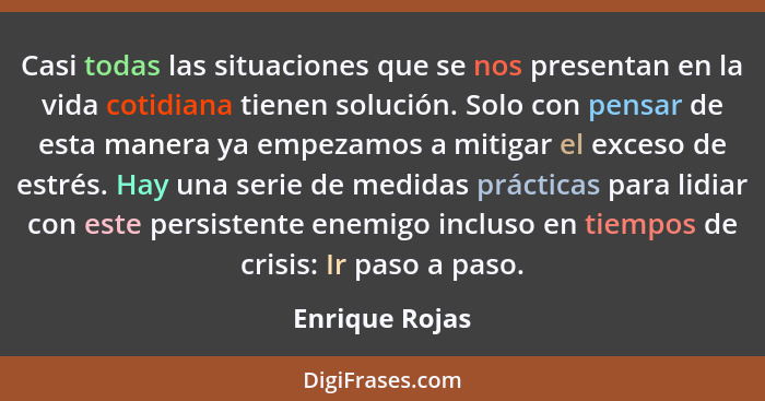 Casi todas las situaciones que se nos presentan en la vida cotidiana tienen solución. Solo con pensar de esta manera ya empezamos a mi... - Enrique Rojas