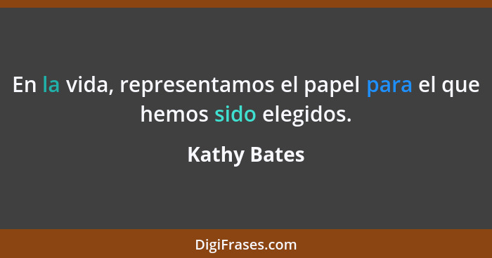 En la vida, representamos el papel para el que hemos sido elegidos.... - Kathy Bates