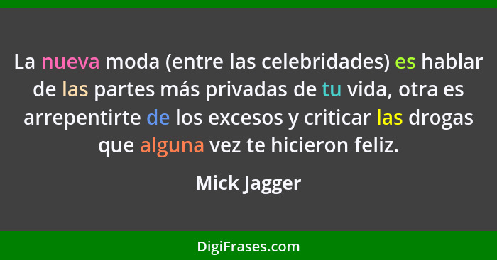 La nueva moda (entre las celebridades) es hablar de las partes más privadas de tu vida, otra es arrepentirte de los excesos y criticar l... - Mick Jagger