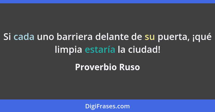 Si cada uno barriera delante de su puerta, ¡qué limpia estaría la ciudad!... - Proverbio Ruso