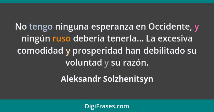 No tengo ninguna esperanza en Occidente, y ningún ruso debería tenerla... La excesiva comodidad y prosperidad han debilitado... - Aleksandr Solzhenitsyn