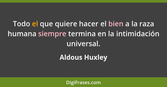 Todo el que quiere hacer el bien a la raza humana siempre termina en la intimidación universal.... - Aldous Huxley