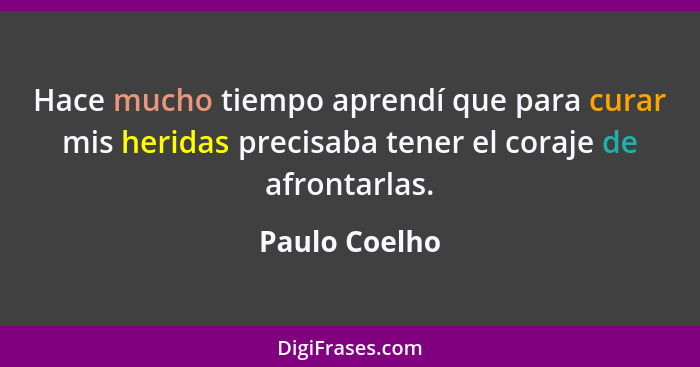 Hace mucho tiempo aprendí que para curar mis heridas precisaba tener el coraje de afrontarlas.... - Paulo Coelho