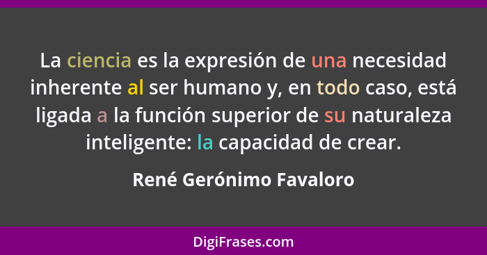 La ciencia es la expresión de una necesidad inherente al ser humano y, en todo caso, está ligada a la función superior de su... - René Gerónimo Favaloro