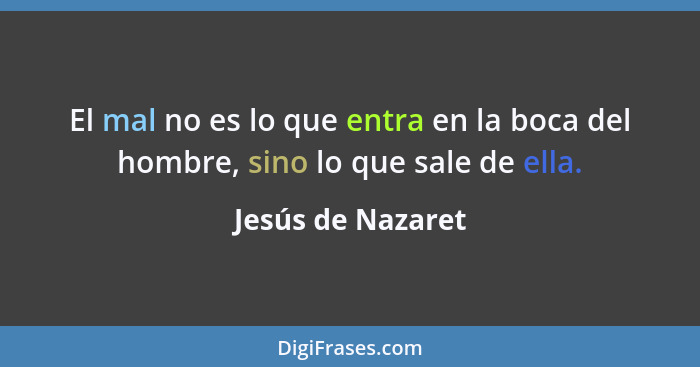 El mal no es lo que entra en la boca del hombre, sino lo que sale de ella.... - Jesús de Nazaret