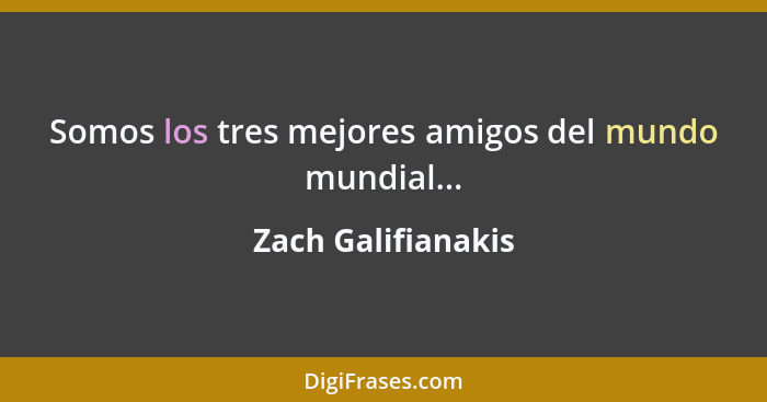 Somos los tres mejores amigos del mundo mundial...... - Zach Galifianakis