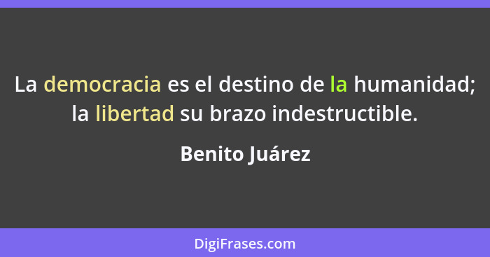 La democracia es el destino de la humanidad; la libertad su brazo indestructible.... - Benito Juárez