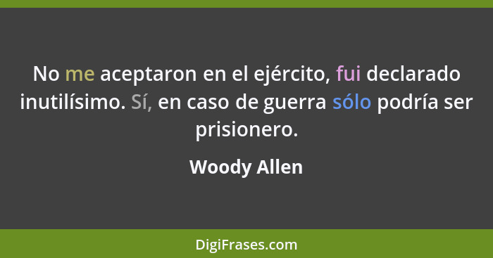 No me aceptaron en el ejército, fui declarado inutilísimo. Sí, en caso de guerra sólo podría ser prisionero.... - Woody Allen