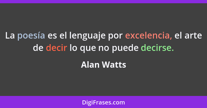 La poesía es el lenguaje por excelencia, el arte de decir lo que no puede decirse.... - Alan Watts