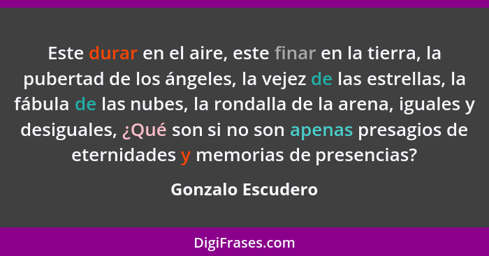 Este durar en el aire, este finar en la tierra, la pubertad de los ángeles, la vejez de las estrellas, la fábula de las nubes, la r... - Gonzalo Escudero