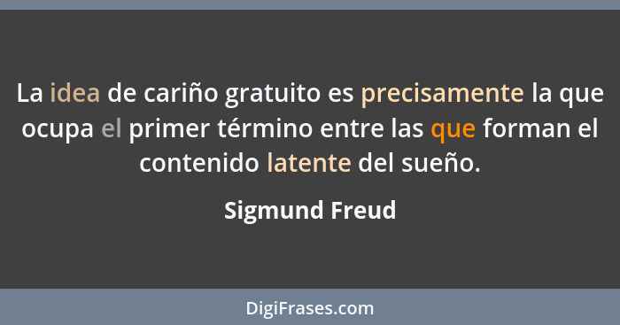 La idea de cariño gratuito es precisamente la que ocupa el primer término entre las que forman el contenido latente del sueño.... - Sigmund Freud