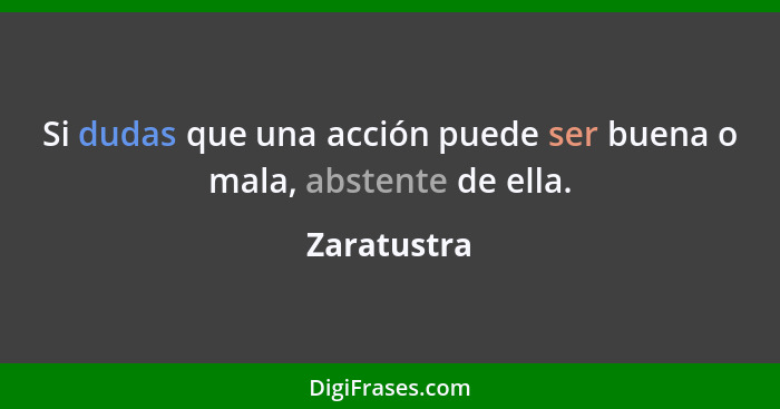 Si dudas que una acción puede ser buena o mala, abstente de ella.... - Zaratustra