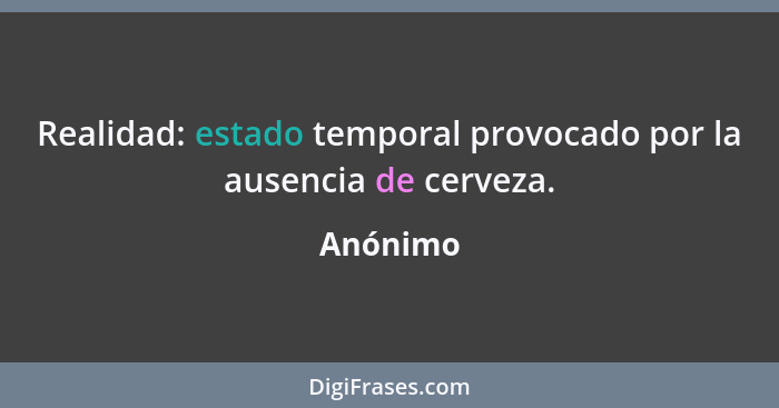 Realidad: estado temporal provocado por la ausencia de cerveza.... - Anónimo