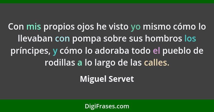 Con mis propios ojos he visto yo mismo cómo lo llevaban con pompa sobre sus hombros los príncipes, y cómo lo adoraba todo el pueblo de... - Miguel Servet