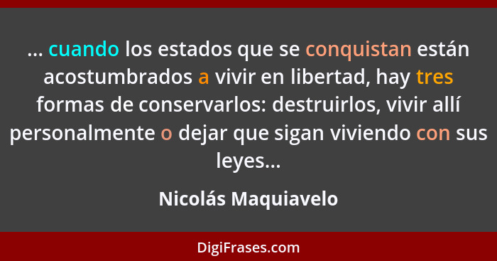 ... cuando los estados que se conquistan están acostumbrados a vivir en libertad, hay tres formas de conservarlos: destruirlos, v... - Nicolás Maquiavelo