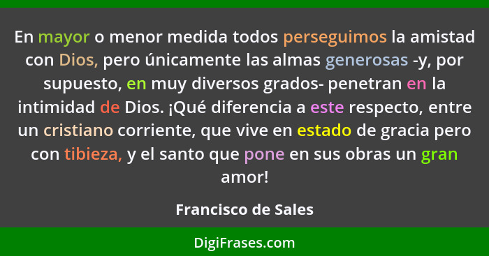 En mayor o menor medida todos perseguimos la amistad con Dios, pero únicamente las almas generosas -y, por supuesto, en muy diver... - Francisco de Sales