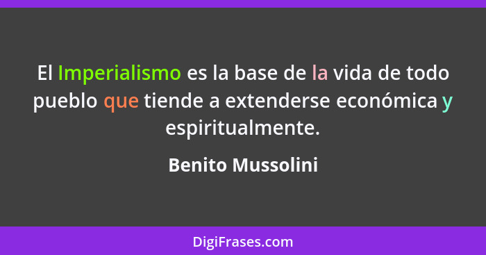 El Imperialismo es la base de la vida de todo pueblo que tiende a extenderse económica y espiritualmente.... - Benito Mussolini