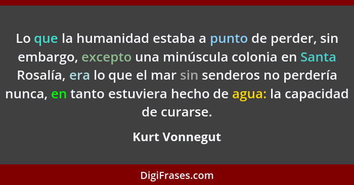 Lo que la humanidad estaba a punto de perder, sin embargo, excepto una minúscula colonia en Santa Rosalía, era lo que el mar sin sende... - Kurt Vonnegut