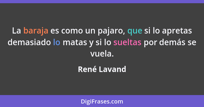 La baraja es como un pajaro, que si lo apretas demasiado lo matas y si lo sueltas por demás se vuela.... - René Lavand