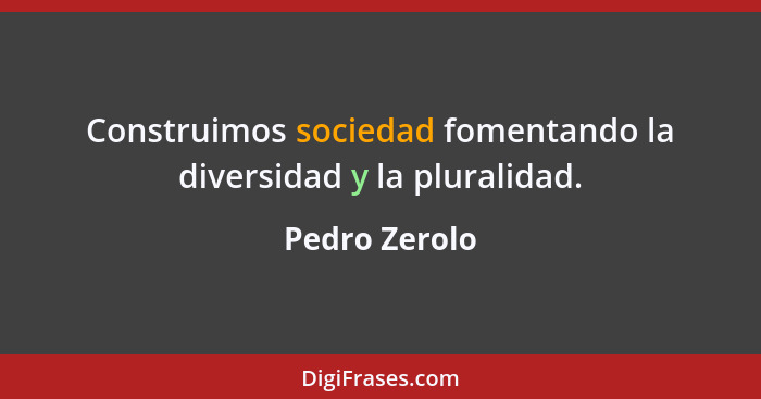 Construimos sociedad fomentando la diversidad y la pluralidad.... - Pedro Zerolo