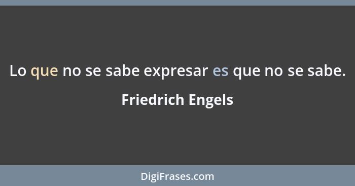 Lo que no se sabe expresar es que no se sabe.... - Friedrich Engels