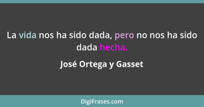 La vida nos ha sido dada, pero no nos ha sido dada hecha.... - José Ortega y Gasset