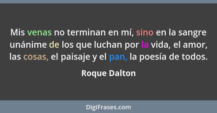 Mis venas no terminan en mí, sino en la sangre unánime de los que luchan por la vida, el amor, las cosas, el paisaje y el pan, la poesí... - Roque Dalton