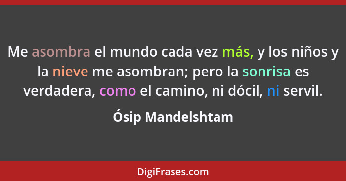 Me asombra el mundo cada vez más, y los niños y la nieve me asombran; pero la sonrisa es verdadera, como el camino, ni dócil, ni se... - Ósip Mandelshtam