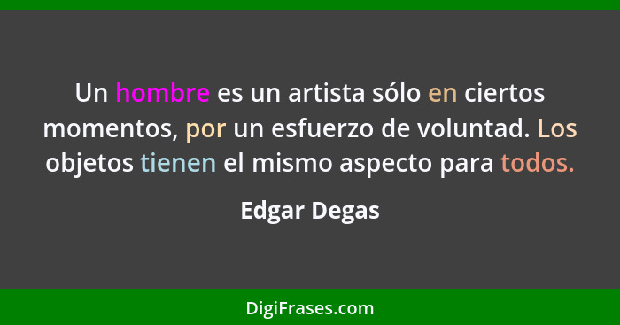 Un hombre es un artista sólo en ciertos momentos, por un esfuerzo de voluntad. Los objetos tienen el mismo aspecto para todos.... - Edgar Degas