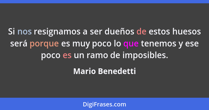 Si nos resignamos a ser dueños de estos huesos será porque es muy poco lo que tenemos y ese poco es un ramo de imposibles.... - Mario Benedetti