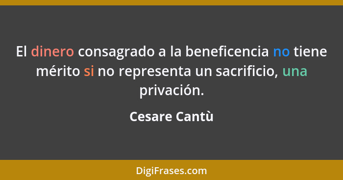 El dinero consagrado a la beneficencia no tiene mérito si no representa un sacrificio, una privación.... - Cesare Cantù