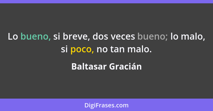 Lo bueno, si breve, dos veces bueno; lo malo, si poco, no tan malo.... - Baltasar Gracián