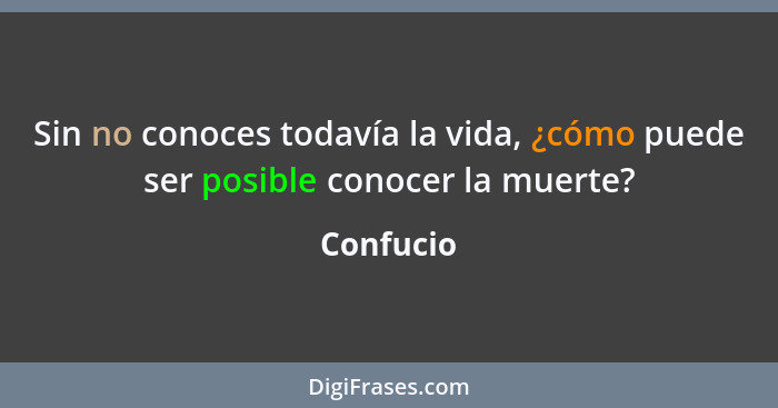 Sin no conoces todavía la vida, ¿cómo puede ser posible conocer la muerte?... - Confucio